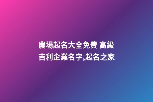 農場起名大全免費 高級吉利企業名字,起名之家-第1張-公司起名-玄機派